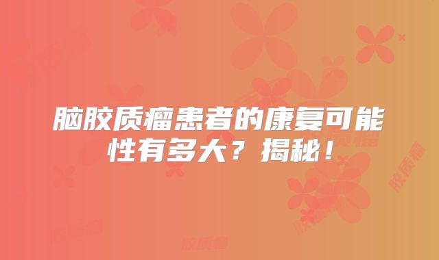 脑胶质瘤患者的康复可能性有多大？揭秘！