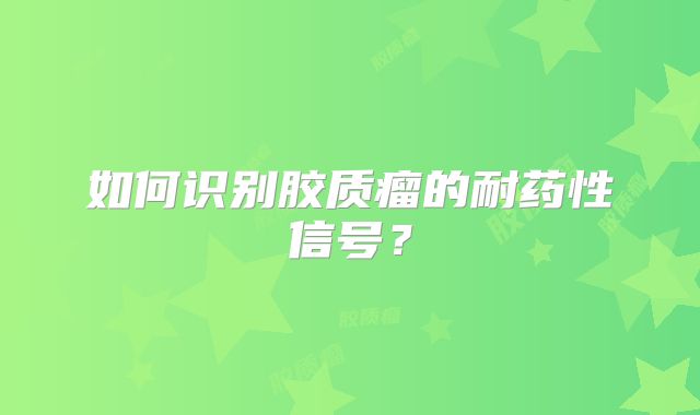 如何识别胶质瘤的耐药性信号？