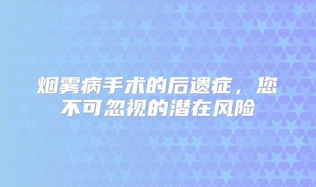 烟雾病手术的后遗症，您不可忽视的潜在风险