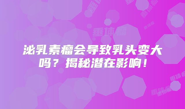 泌乳素瘤会导致乳头变大吗？揭秘潜在影响！