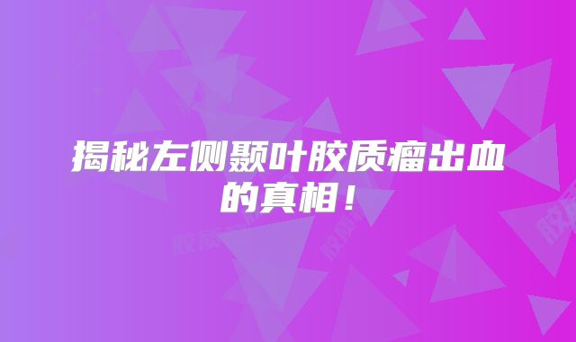 揭秘左侧颞叶胶质瘤出血的真相！