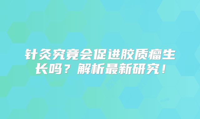 针灸究竟会促进胶质瘤生长吗？解析最新研究！