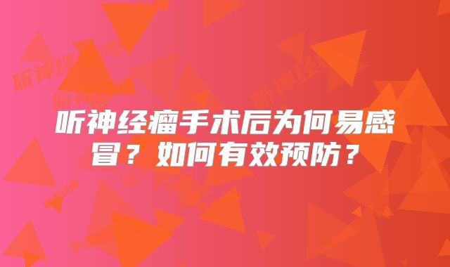 听神经瘤手术后为何易感冒？如何有效预防？