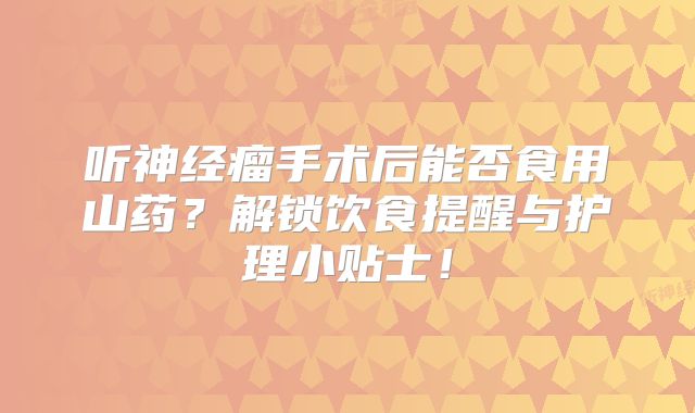听神经瘤手术后能否食用山药？解锁饮食提醒与护理小贴士！