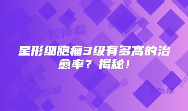 星形细胞瘤3级有多高的治愈率？揭秘！