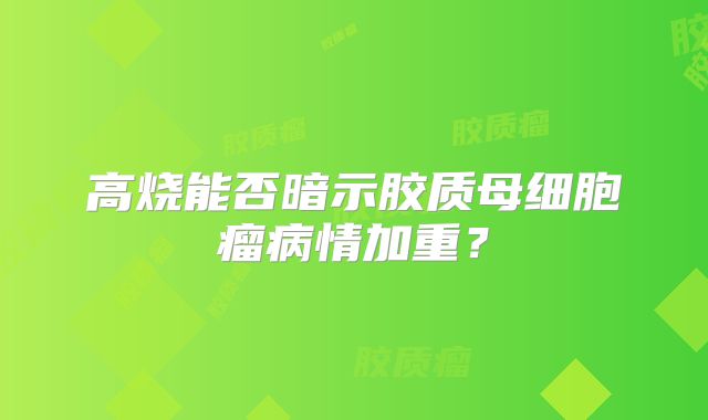 高烧能否暗示胶质母细胞瘤病情加重？