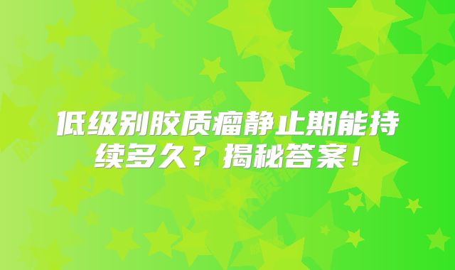 低级别胶质瘤静止期能持续多久？揭秘答案！
