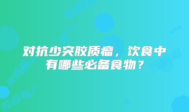 对抗少突胶质瘤，饮食中有哪些必备食物？