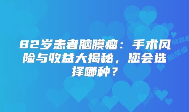 82岁患者脑膜瘤：手术风险与收益大揭秘，您会选择哪种？