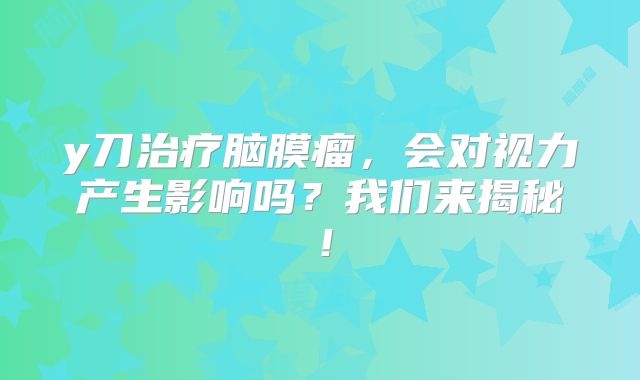 y刀治疗脑膜瘤，会对视力产生影响吗？我们来揭秘！