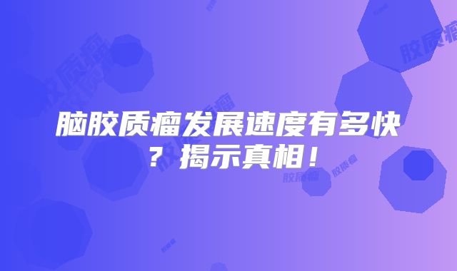 脑胶质瘤发展速度有多快？揭示真相！