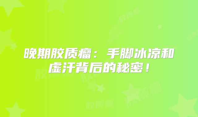 晚期胶质瘤：手脚冰凉和虚汗背后的秘密！