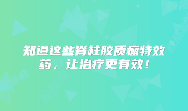 知道这些脊柱胶质瘤特效药，让治疗更有效！