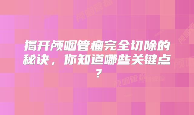 揭开颅咽管瘤完全切除的秘诀，你知道哪些关键点？