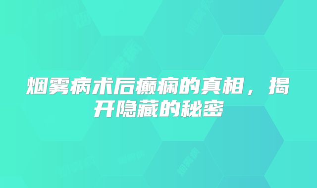 烟雾病术后癫痫的真相，揭开隐藏的秘密