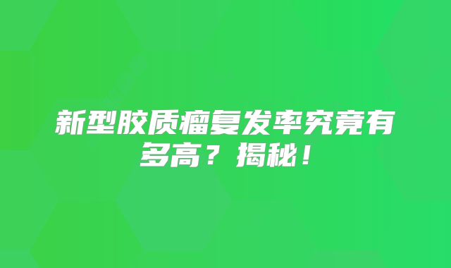 新型胶质瘤复发率究竟有多高？揭秘！