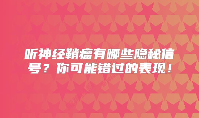 听神经鞘瘤有哪些隐秘信号？你可能错过的表现！