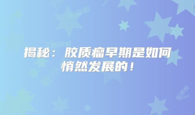 揭秘：胶质瘤早期是如何悄然发展的！