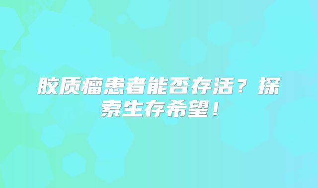 胶质瘤患者能否存活？探索生存希望！