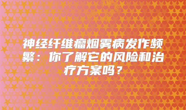 神经纤维瘤烟雾病发作频繁：你了解它的风险和治疗方案吗？