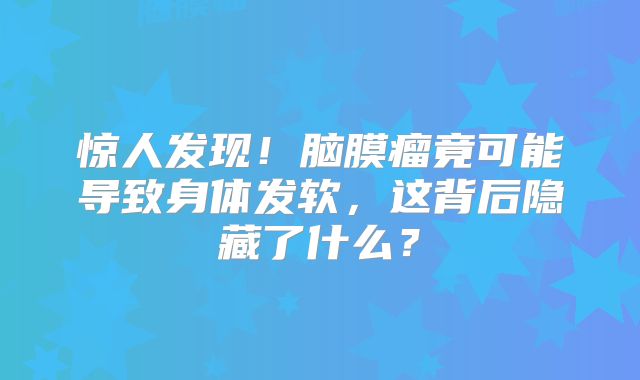 惊人发现！脑膜瘤竟可能导致身体发软，这背后隐藏了什么？