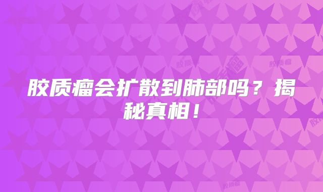 胶质瘤会扩散到肺部吗？揭秘真相！