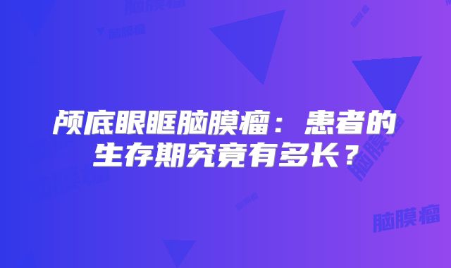 颅底眼眶脑膜瘤：患者的生存期究竟有多长？