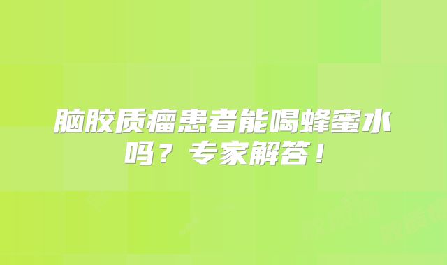 脑胶质瘤患者能喝蜂蜜水吗？专家解答！