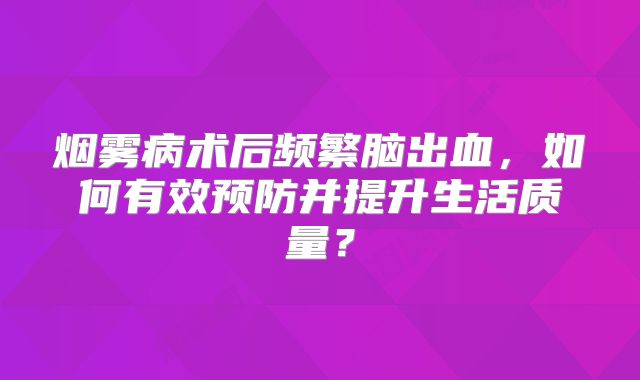 烟雾病术后频繁脑出血，如何有效预防并提升生活质量？