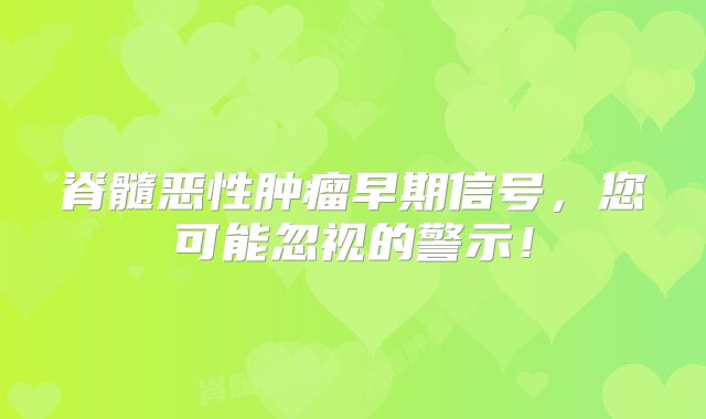 脊髓恶性肿瘤早期信号，您可能忽视的警示！