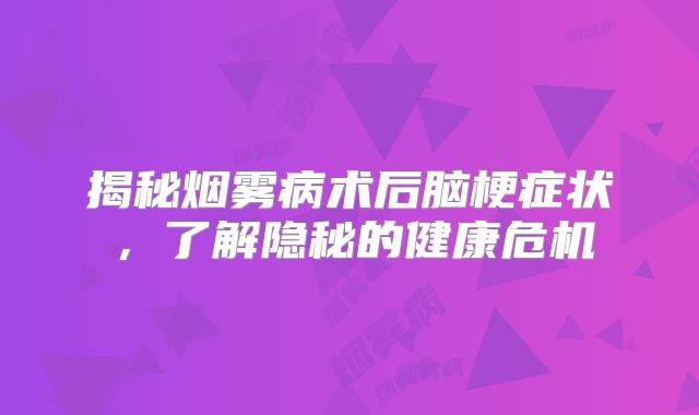 揭秘烟雾病术后脑梗症状，了解隐秘的健康危机