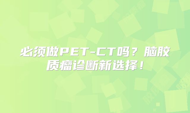 必须做PET-CT吗？脑胶质瘤诊断新选择！