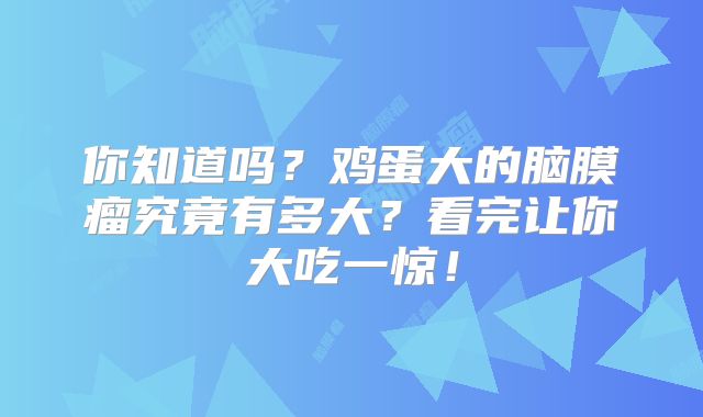 你知道吗？鸡蛋大的脑膜瘤究竟有多大？看完让你大吃一惊！