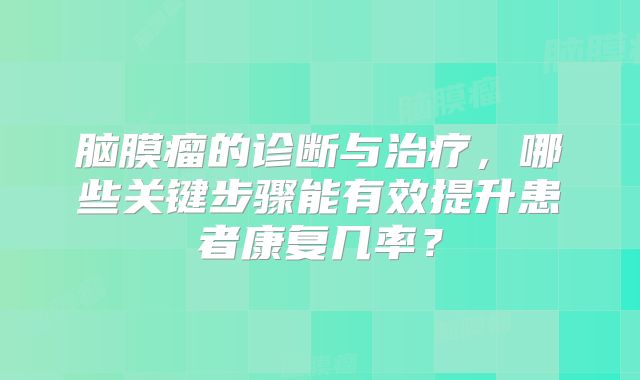 脑膜瘤的诊断与治疗，哪些关键步骤能有效提升患者康复几率？