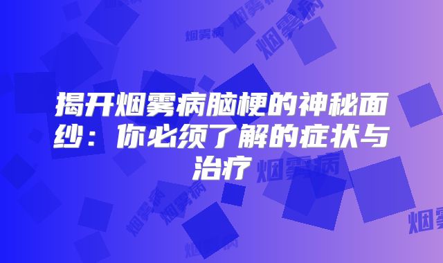 揭开烟雾病脑梗的神秘面纱：你必须了解的症状与治疗