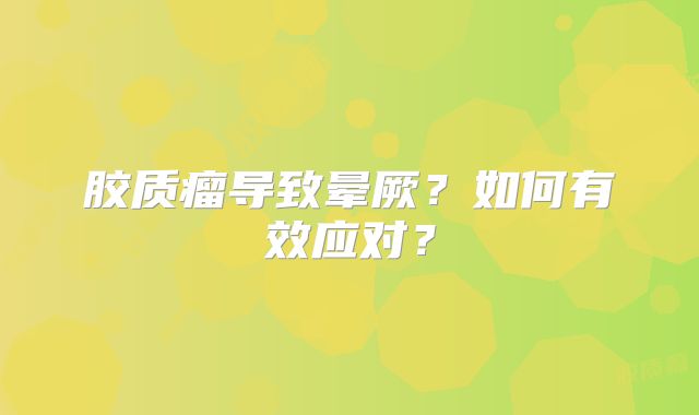 胶质瘤导致晕厥？如何有效应对？