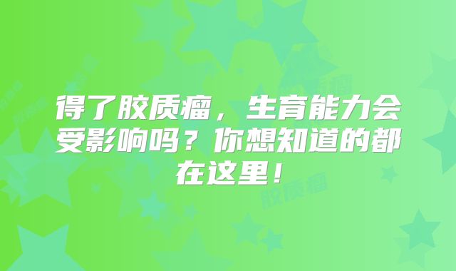 得了胶质瘤，生育能力会受影响吗？你想知道的都在这里！