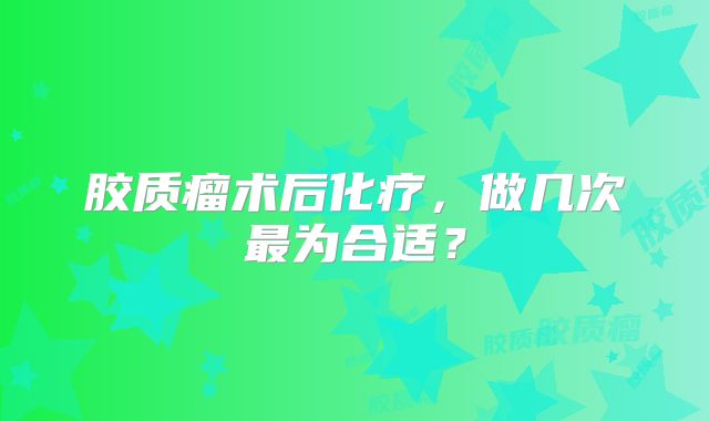 胶质瘤术后化疗，做几次最为合适？