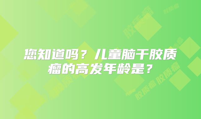您知道吗？儿童脑干胶质瘤的高发年龄是？