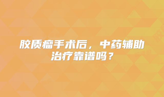 胶质瘤手术后，中药辅助治疗靠谱吗？