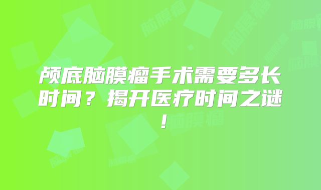 颅底脑膜瘤手术需要多长时间？揭开医疗时间之谜！