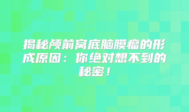 揭秘颅前窝底脑膜瘤的形成原因：你绝对想不到的秘密！