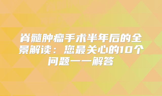 脊髓肿瘤手术半年后的全景解读：您最关心的10个问题一一解答