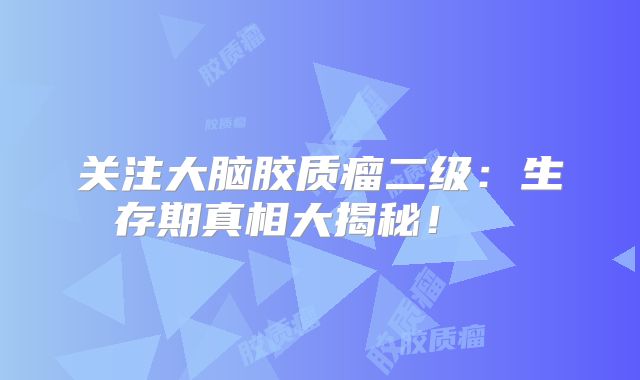 关注大脑胶质瘤二级：生存期真相大揭秘！  