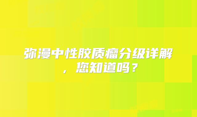 弥漫中性胶质瘤分级详解，您知道吗？