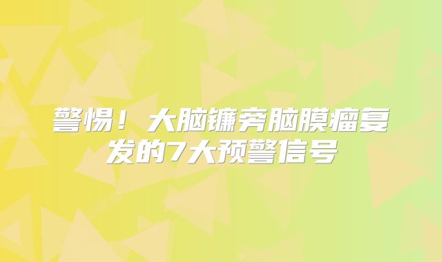 警惕！大脑镰旁脑膜瘤复发的7大预警信号