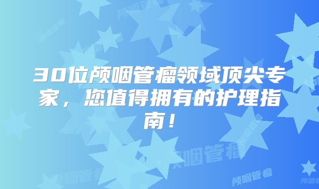 30位颅咽管瘤领域顶尖专家，您值得拥有的护理指南！