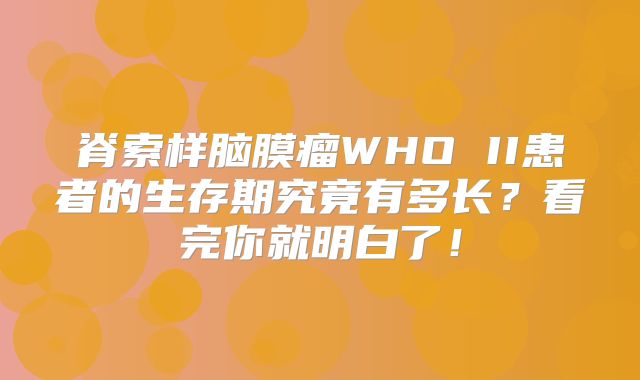 脊索样脑膜瘤WHO II患者的生存期究竟有多长？看完你就明白了！