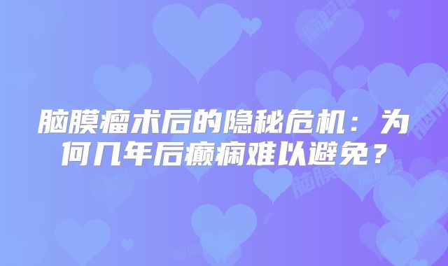 脑膜瘤术后的隐秘危机：为何几年后癫痫难以避免？