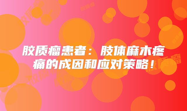 胶质瘤患者：肢体麻木疼痛的成因和应对策略！